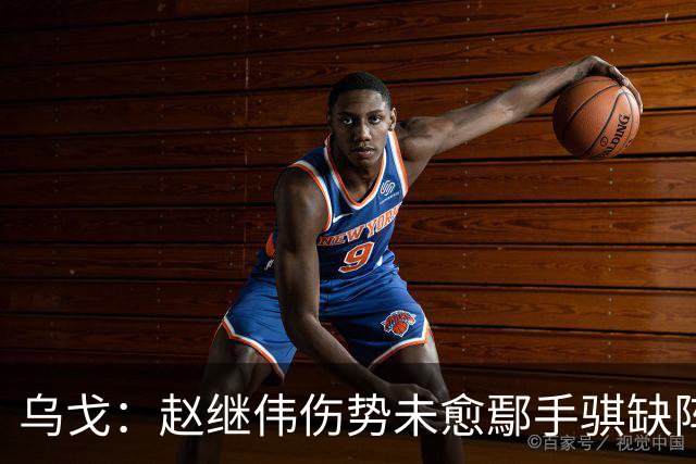 乌戈：赵继伟伤势未愈鄢手骐缺阵 我要调控队员情绪
