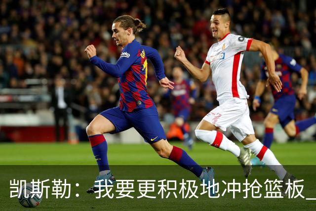 凯斯勒：我要更积极地冲抢篮板 我需要一开场就拿出这种积极性