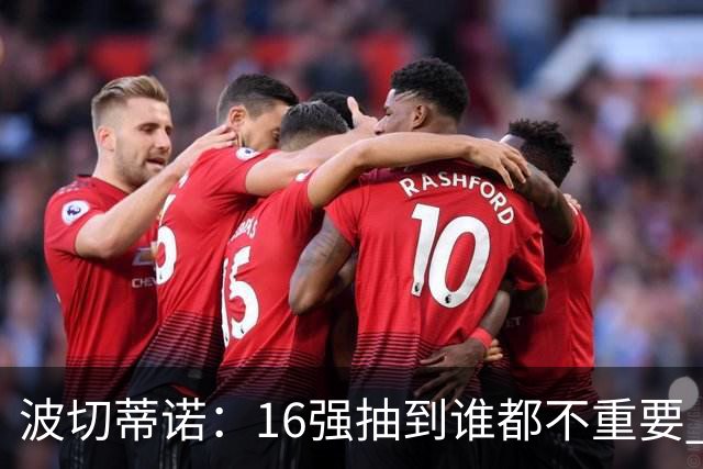 波切蒂诺：16强抽到谁都不重要 我们会做好准备