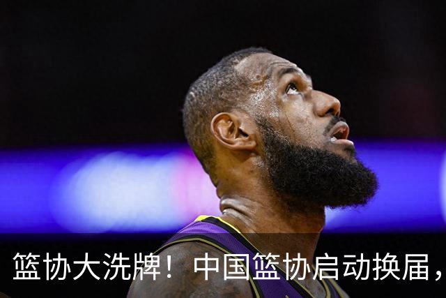 篮协大洗牌！中国篮协启动换届，郭振明离任，四大候选谁能上位？