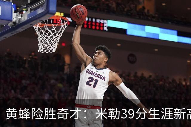 黄蜂险胜奇才：米勒39分生涯新高迎500三分里程碑 浓眉29+10