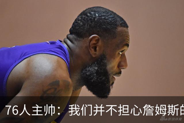 76人主帅：我们并不担心詹姆斯的身体状况，因为他没有出现明显不适